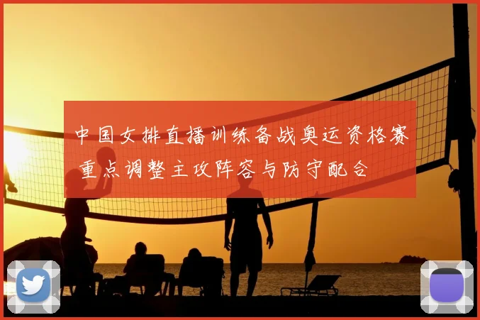 中国女排直播训练备战奥运资格赛 重点调整主攻阵容与防守配合