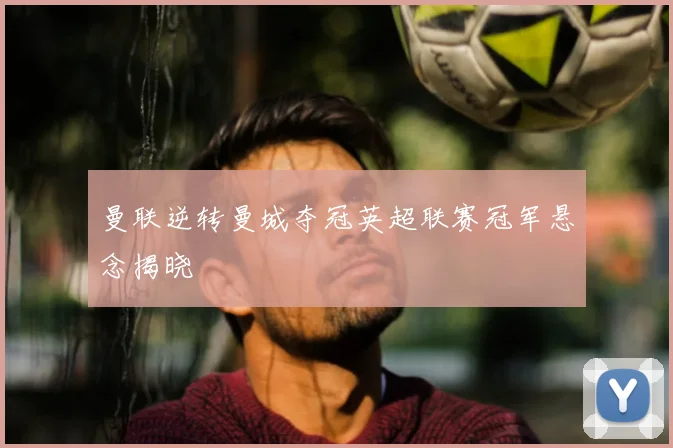 曼联逆转曼城夺冠英超联赛冠军悬念揭晓