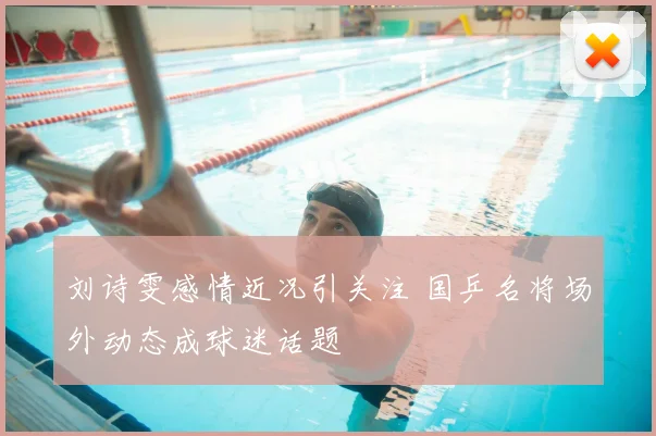 刘诗雯感情近况引关注 国乒名将场外动态成球迷话题