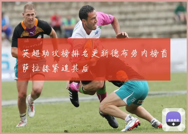 英超助攻榜排名更新德布劳内榜首萨拉赫紧追其后