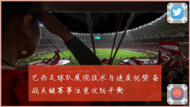 巴西足球队展现技术与速度优势 备战关键赛事注重攻防平衡