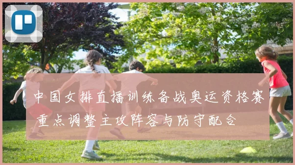 中国女排直播训练备战奥运资格赛 重点调整主攻阵容与防守配合