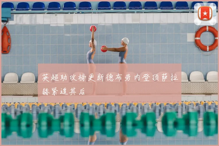 英超助攻榜更新德布劳内登顶萨拉赫紧追其后