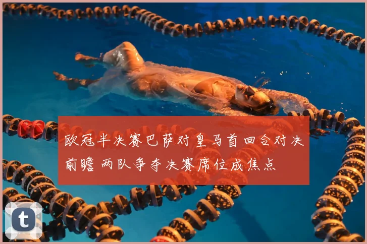 欧冠半决赛巴萨对皇马首回合对决前瞻 两队争夺决赛席位成焦点