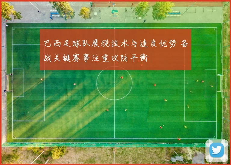 巴西足球队展现技术与速度优势 备战关键赛事注重攻防平衡