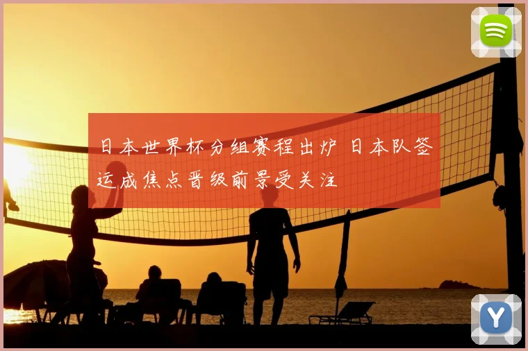 日本世界杯分组赛程出炉 日本队签运成焦点晋级前景受关注