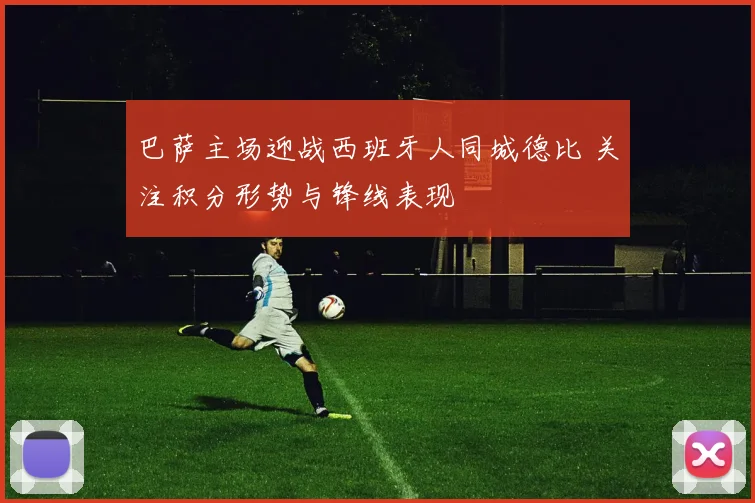 巴萨主场迎战西班牙人同城德比 关注积分形势与锋线表现