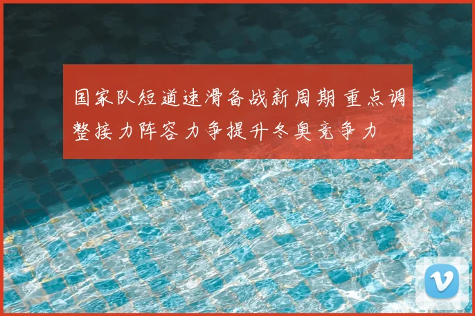 国家队短道速滑备战新周期 重点调整接力阵容力争提升冬奥竞争力