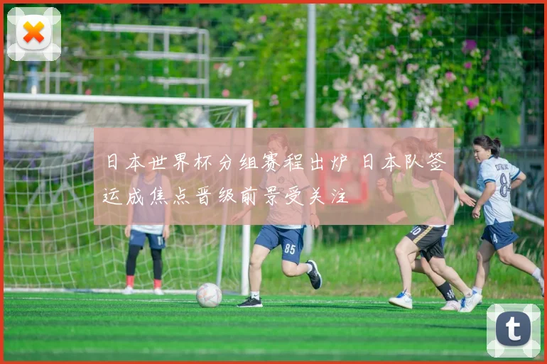 日本世界杯分组赛程出炉 日本队签运成焦点晋级前景受关注