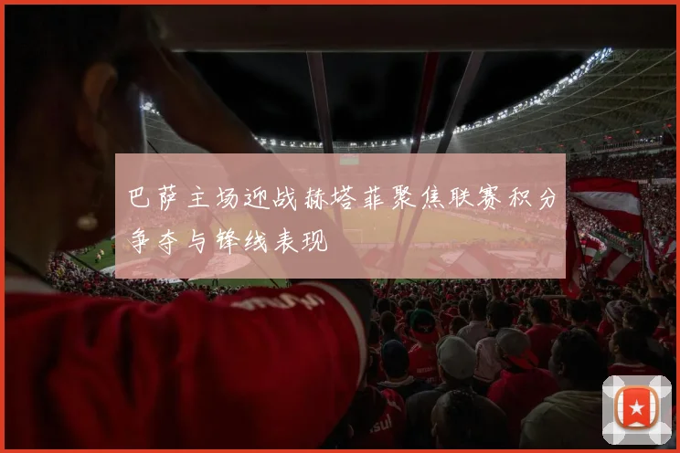 巴萨主场迎战赫塔菲聚焦联赛积分争夺与锋线表现