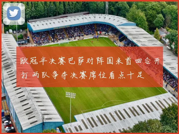 欧冠半决赛巴萨对阵国米首回合开打 两队争夺决赛席位看点十足