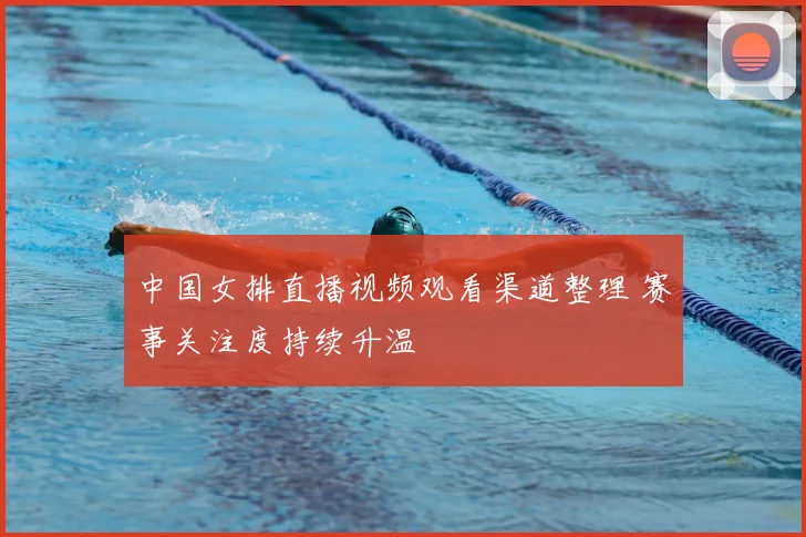 中国女排直播视频观看渠道整理 赛事关注度持续升温