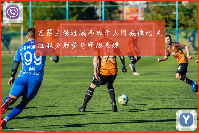 巴萨主场迎战西班牙人同城德比 关注积分形势与锋线表现