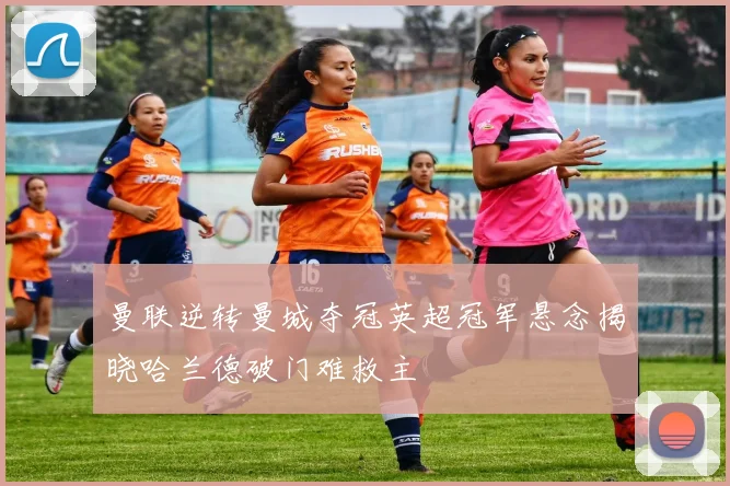 曼联逆转曼城夺冠英超冠军悬念揭晓哈兰德破门难救主