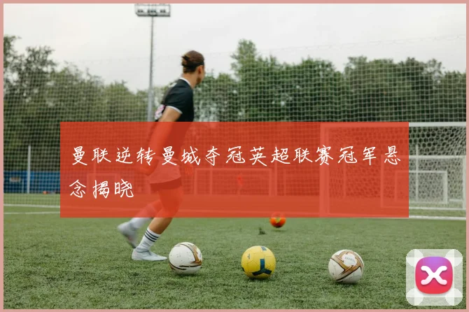 曼联逆转曼城夺冠英超联赛冠军悬念揭晓