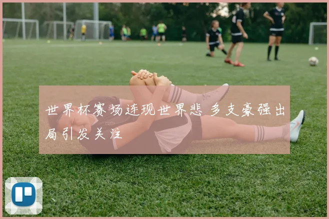 世界杯赛场连现世界悲 多支豪强出局引发关注