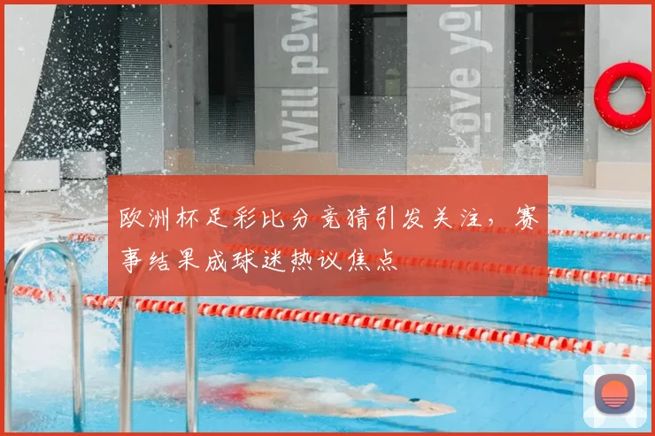 欧洲杯足彩比分竞猜引发关注，赛事结果成球迷热议焦点