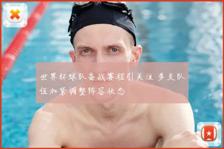 世界杯球队备战赛程引关注 多支队伍加紧调整阵容状态