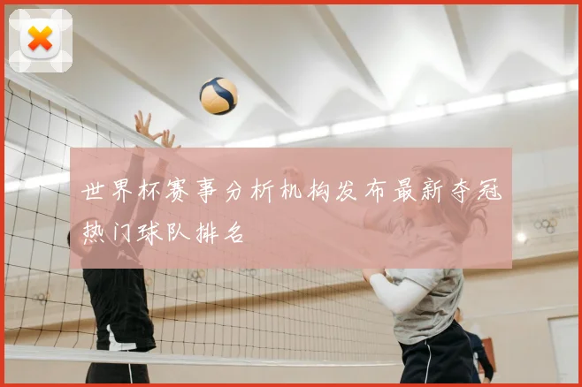 世界杯赛事分析机构发布最新夺冠热门球队排名