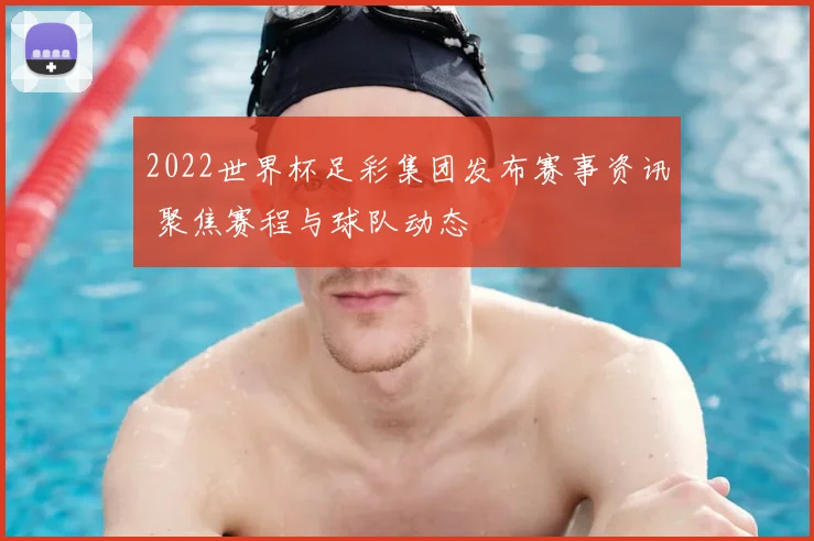 2022世界杯足彩集团发布赛事资讯 聚焦赛程与球队动态