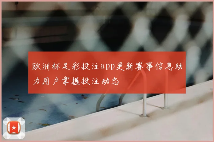 欧洲杯足彩投注app更新赛事信息助力用户掌握投注动态