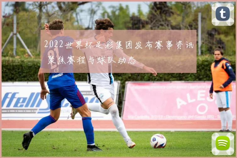 2022世界杯足彩集团发布赛事资讯 聚焦赛程与球队动态