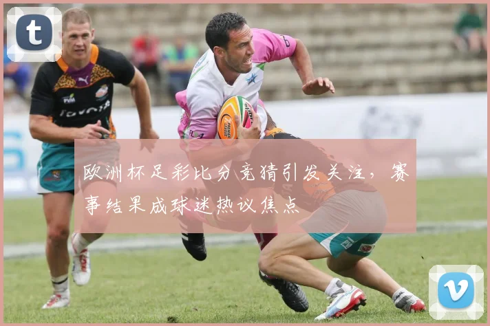欧洲杯足彩比分竞猜引发关注,赛事结果成球迷热议焦点