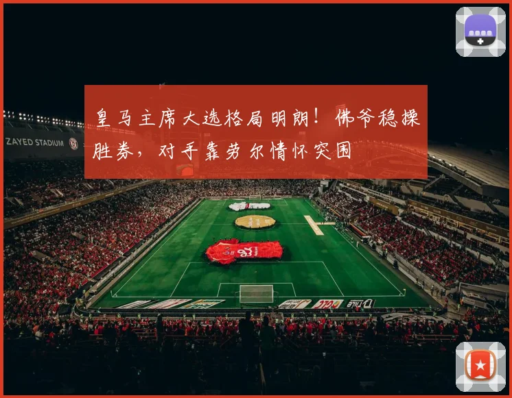 皇马主席大选格局明朗！佛爷稳操胜券，对手靠劳尔情怀突围